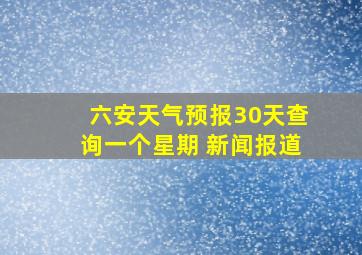 六安天气预报30天查询一个星期 新闻报道